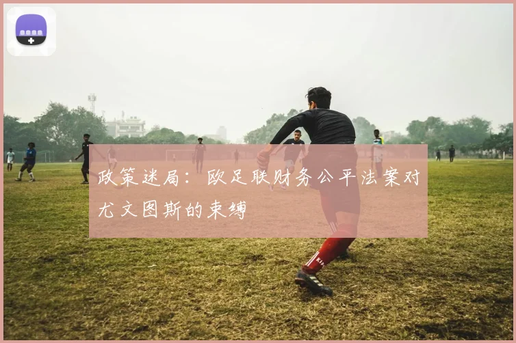 政策迷局：欧足联财务公平法案对尤文图斯的束缚
