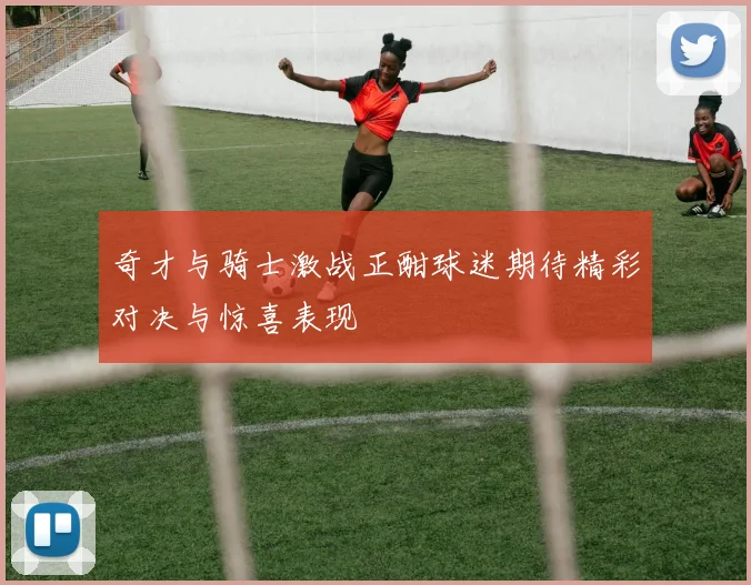 奇才与骑士激战正酣球迷期待精彩对决与惊喜表现