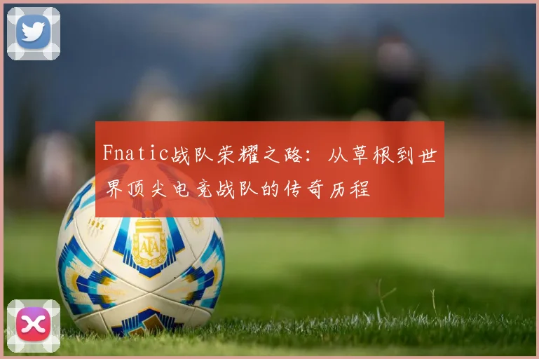 Fnatic战队荣耀之路：从草根到世界顶尖电竞战队的传奇历程