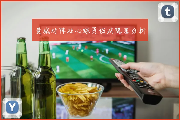 曼城对阵核心球员伤病隐患分析