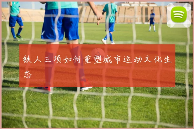 铁人三项如何重塑城市运动文化生态