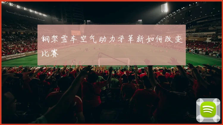 钢架雪车空气动力学革新如何改变比赛