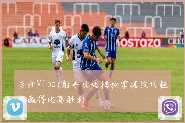 全新Viper射手攻略揭秘掌握技巧轻松赢得比赛胜利