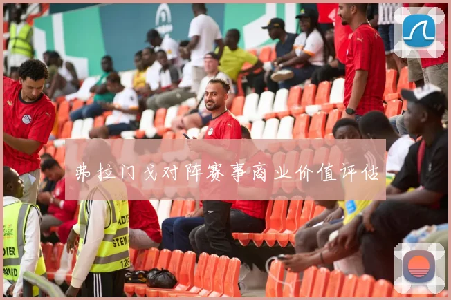 弗拉门戈对阵赛事商业价值评估