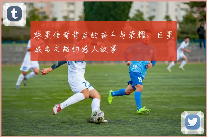 球星传奇背后的奋斗与荣耀，巨星成名之路的感人故事