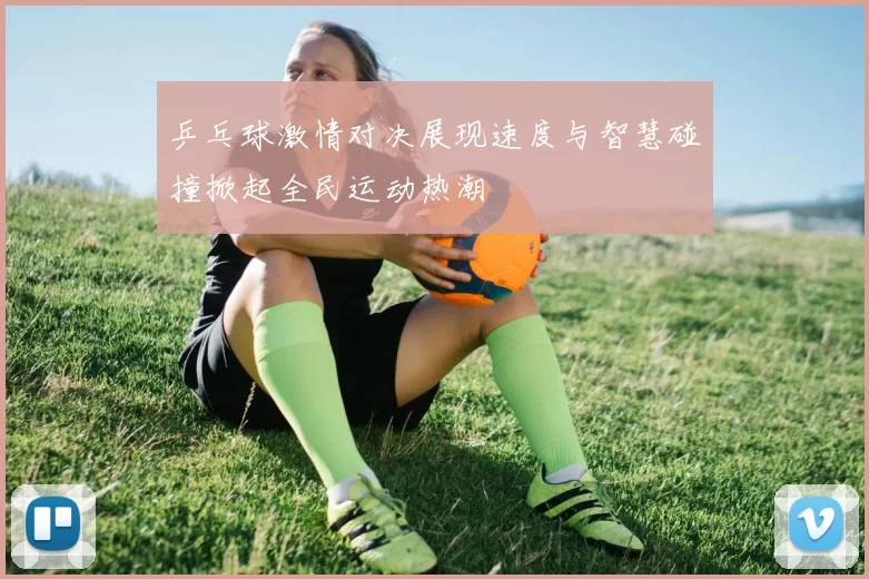 乒乓球激情对决展现速度与智慧碰撞掀起全民运动热潮