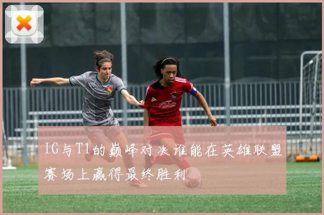 IG与T1的巅峰对决谁能在英雄联盟赛场上赢得最终胜利