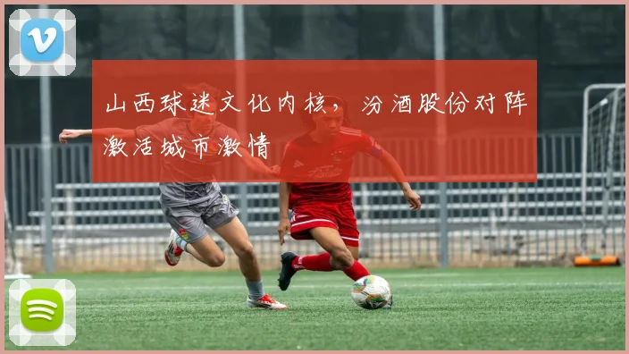 山西球迷文化内核，汾酒股份对阵激活城市激情