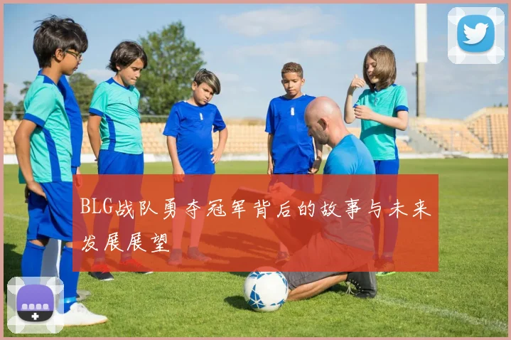 BLG战队勇夺冠军背后的故事与未来发展展望