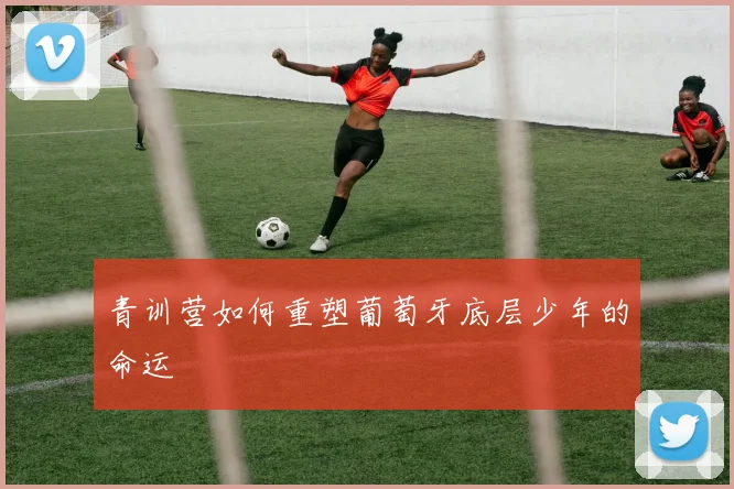 青训营如何重塑葡萄牙底层少年的命运
