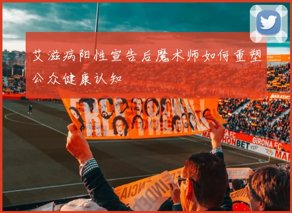 艾滋病阳性宣告后魔术师如何重塑公众健康认知