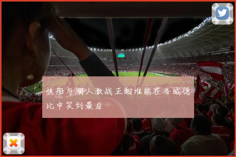 快船与湖人激战正酣谁能在洛城德比中笑到最后