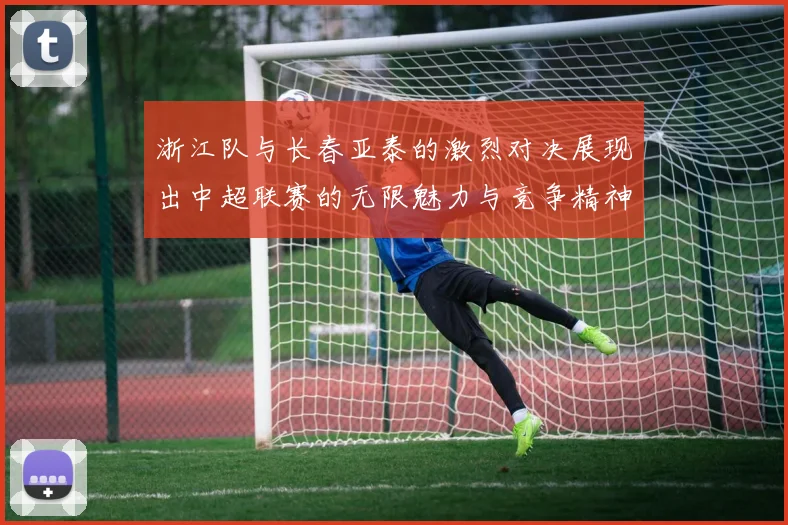浙江队与长春亚泰的激烈对决展现出中超联赛的无限魅力与竞争精神