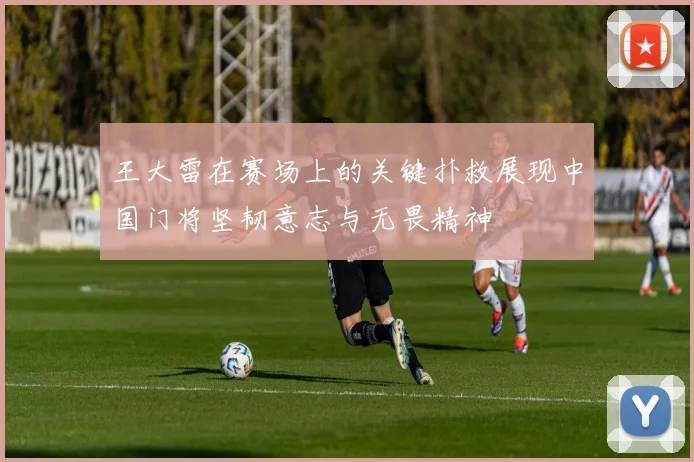 王大雷在赛场上的关键扑救展现中国门将坚韧意志与无畏精神