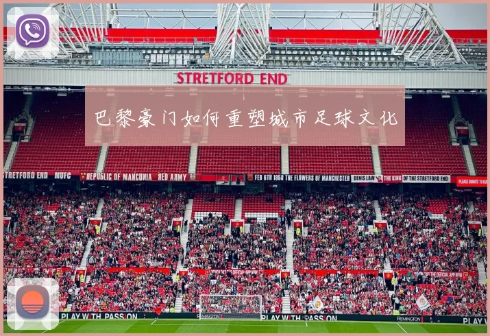 巴黎豪门如何重塑城市足球文化