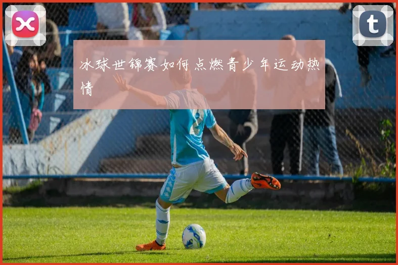 冰球世锦赛如何点燃青少年运动热情