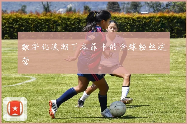 数字化浪潮下本菲卡的全球粉丝运营
