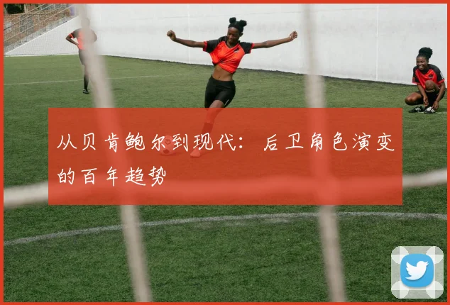 从贝肯鲍尔到现代：后卫角色演变的百年趋势