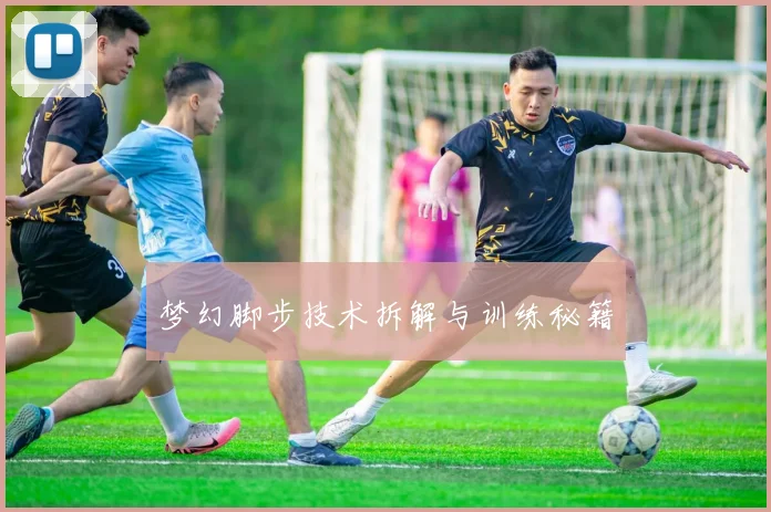 梦幻脚步技术拆解与训练秘籍
