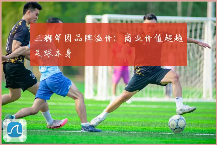 三狮军团品牌溢价：商业价值超越足球本身