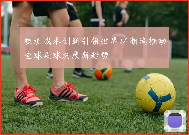 教练战术创新引领世界杯潮流推动全球足球发展新趋势