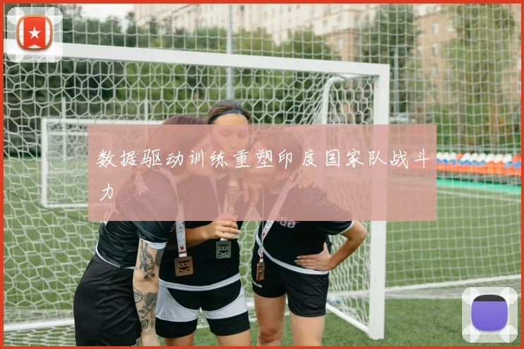 数据驱动训练重塑印度国家队战斗力